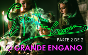 Espiritismo: O Grande Engano (Parte 2 de 2)